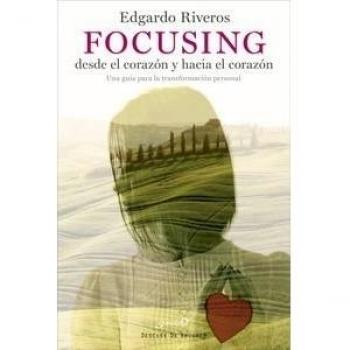 Focusing Desde El Corazón Y Hacia El Corazón. Una Guía Para La Transformacion Personal