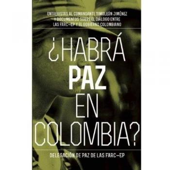 Habra Paz En Colombia: Entrevistas al comandante Timoloen Jimenez y documentos sobre el dialogo entre las FARC-EP y el gobierno colombiano