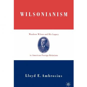 Wilsonianism: Woodrow Wilson and His Legacy in American Foreign Relations (Palgrave Edition)