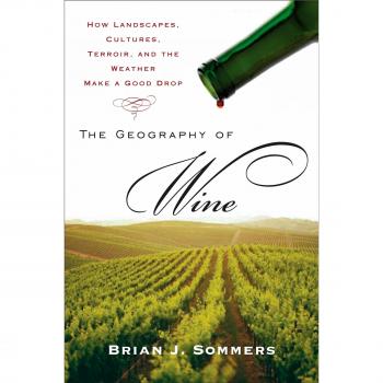 The Geography of Wine: How Landscapes, Cultures, Terroir, and the Weather Make a Good Drop