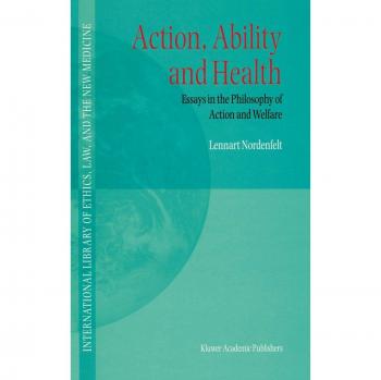 Action, Ability and Health: Philosophical Essays on Action and Welfare (International Library of Ethics, Law, and New Medicine)