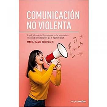 Comunicación no violenta: Aprende a defender tus ideas de manera positiva para establecer relaciones de calidad y lograr lo que es importante para ti