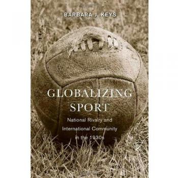 Globalizing Sport: National Rivalry and International Community in the 1930s