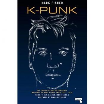 kpunk The Collected and Unpublished Writings of Mark Fisher 20042016
