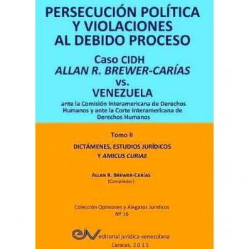 PERSECUCIÓN POLÍTICA Y VIOLACIONES AL DEBIDO PROCESO. Caso CIDH Allan R. Brewer-Carías vs. Venezuela. TOMO II. Dictamenes y Amicus Curiae