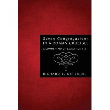Seven Congregations in a Roman Crucible: A Commentary on Revelation 1-3 by Richard E. Oster Jr