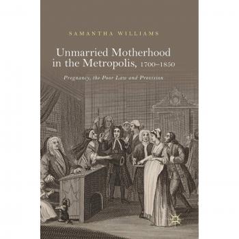 Unmarried Motherhood in the Metropolis, 1700-1850: Pregnancy, the Poor Law and Provision