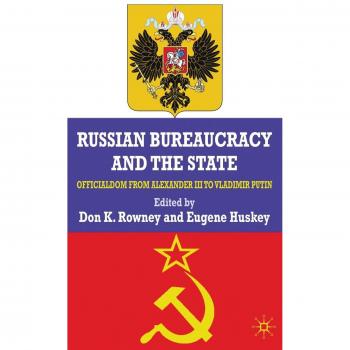 Russian Bureaucracy and the State: Officialdom From Alexander III to Vladimir Putin