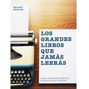 Los grandes libros que jamás leerás: Obras maestras inéditas de escritores célebres