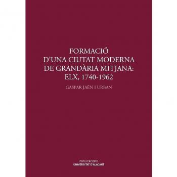 Formació d'una ciutat moderna de grandària mitjana: Elx, 1740-1962: Del Pont i el Raval de Santa Teresa al Pla General d'ordenació urbana