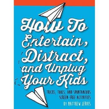 How to Entertain, Distract, and Unplug Your Kids: Tricks, Tools, and Spontaneous Screen-Free Activities