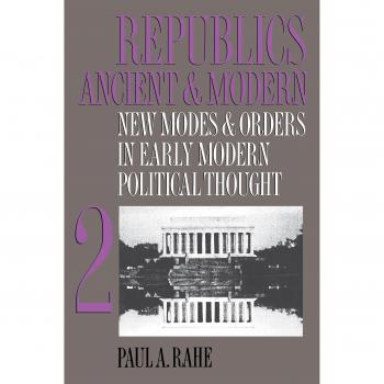 Republics Ancient and Modern, Volume II: New Modes and Orders in Early Modern Political Thought by Paul A. Rahe - Academic Book on Political Philosophy