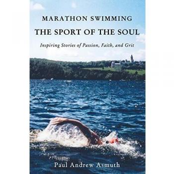 Marathon Swimming: The Soul's Journey - Inspiring Stories of Passion, Faith, and Grit by Paul Andrew Asmuth