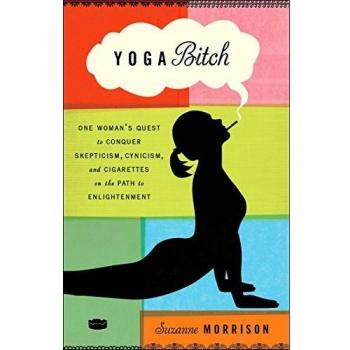 Yoga Bitch: One Woman's Quest to Conquer Skepticism, Cynicism, and Cigarettes on the Path to Enlightenment