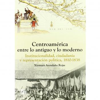 Centroamérica entre lo antiguo y lo moderno: Institucionalidad, ciudadanía y representación política, 1810-1838