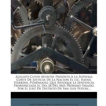 Alegato Cuyos Apuntes Presenta A La Suprema Corte De Justicia De La Nacion El Lic. Rafael Herrera, Pidiéndole: Que Revoque La Sentencia Pronunciada El ... Por El Juez De Distrito De San Luis Potosi...
