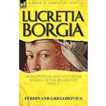 Lucretia Borgia: The Exceptional and Notorious Renaissance Figure by Ferdinand Gregorovius