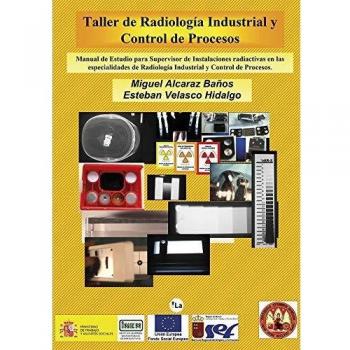 Taller de Radiología Industrial y Control de Procesos: Manual de Estudio para Supervisor de Instalaciones radioactivas en las especialidades de Radiología Industrial y Control de Procesos