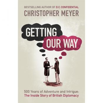 Getting Our Way: 500 Years of Adventure and Intrigue: the Inside Story of British Diplomacy