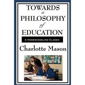Towards A Philosophy Of Education: Volume VI of Charlotte Mason's Homeschooling Series