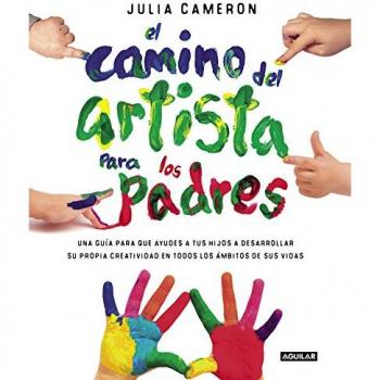 El camino del artista para padres: Ayuda a tus hijos a descubrir su creatividad con el método que usan los grandes creadores