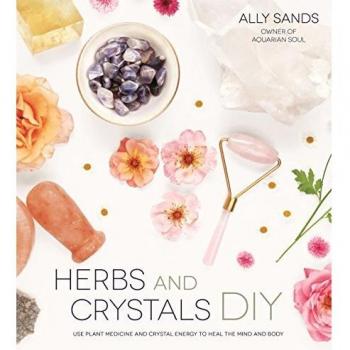 Herbs and Crystals DIY: Use Plant Medicine and Crystal Energy to Heal the Mind and Body