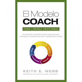 El Modelo Coach Para Lideres Cristianos: Aptitudes de Liderezgo Eficaces Para Resolver Problemas, Alcanzar Objetivos y Desarrolar a Otros