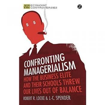 Confronting Managerialism: How the Business Elite and Their Schools Threw Our Lives Out of Balance - Economic Controversies