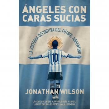 Ãngeles con caras sucias: La historia definitiva del fÃºtbol argentino - Jonathan Wilson