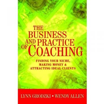 The Business and Practice of Coaching: Finding Your Niche, Making Money, & Attracting Ideal Clients