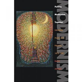 Putting Modernism Together: Literature, Music, and Painting, 1872–1927