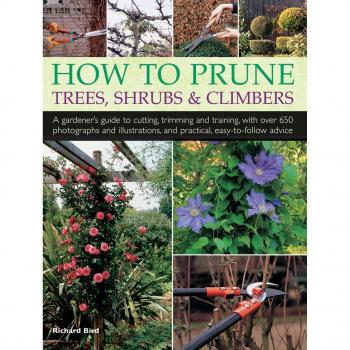 How to Prune Trees, Shrubs & Climbers: A Gardener's Guide to Cutting, Trimming and Training, with Over 650 Photographs and Illustrations, and Practical, Easy-To-Follow Advice