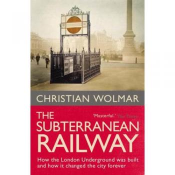 The Subterranean Railway: How the London Underground was Built and How it Changed the City Forever