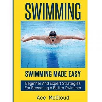 Swimming: Swimming Made Easy: Beginner and Expert Strategies For Becoming A Better Swimmer