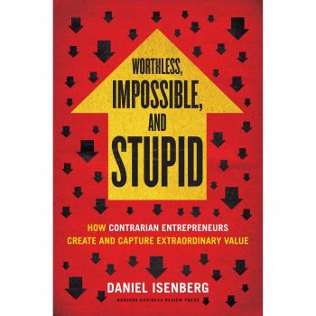 Worthless, Impossible and Stupid: How Contrarian Entrepreneurs Create and Capture Extraordinary Value