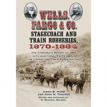 Wells, Fargo & Co. Stagecoach and Train Robberies, 1870-1884: The Corporate Report of 1885 with Additional Facts About the Crimes and Their ... and Their Perpetrators, Revised Edition