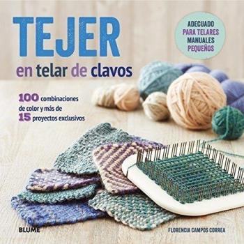 Tejer en telar de clavos: 100 combinaciones de color y más de 15 proyectos exclusivos - Florencia Campos Correa