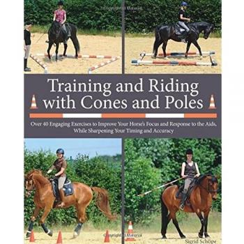 Training and Riding with Cones and Poles: Over 35 Engaging Exercises to Improve Your Horse's Focus and Response to the Aids, While Sharpening Your Timing and Accuracy
