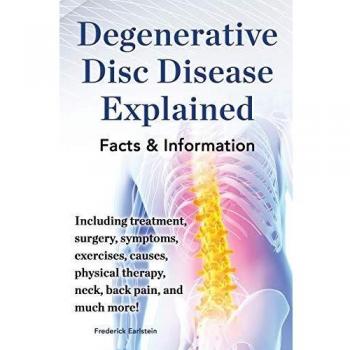 Degenerative Disc Disease Explained. Including Treatment, Surgery, Symptoms, Exercises, Causes, Physical Therapy, Neck, Back, Pain, and Much More! Fac