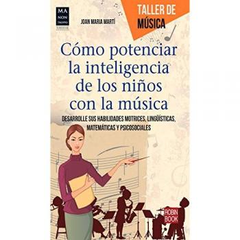 Cómo Potenciar La Inteligencia De Los Niños Con La Música. Desarrolle Sus Habilidades Motrices, Lingüísticas, Matemáticas Y Psicosociales - Joan Maria Martí