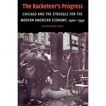 The Racketeer's Progress: Chicago and the Struggle for the Modern American Economy, 1900 - 1940