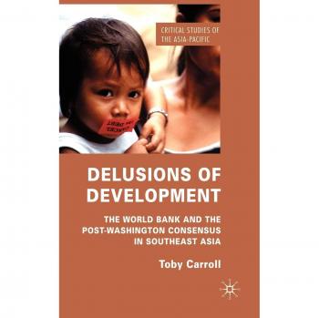 Delusions of Development: The World Bank and the Post-Washington Consensus in Southeast Asia