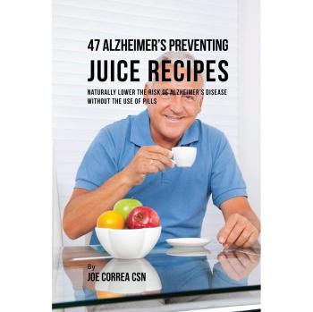 Recetas de Jugos para Prevenir el Alzheimer: 47 Recetas Naturales para Reducir el Riesgo sin Medicamentos