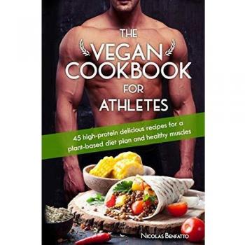 The Vegan Cookbook For Athletes: 45 high-protein delicious recipes for a plant-based diet plan and healthy muscle in bodybuilding, fitness and sports