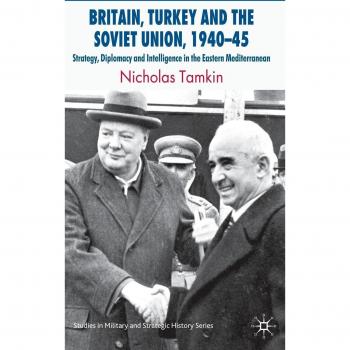 Britain, Turkey and the Soviet Union, 1940-45: Strategy, Diplomacy and Intelligence in the Eastern Mediterranean