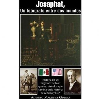 Josaphat, Un Fot Grafo Entre DOS Mundos: Historia de Un Migrante Exitoso Que Retrat a Los Que Cambiaron La Historia de M Xico y Eua