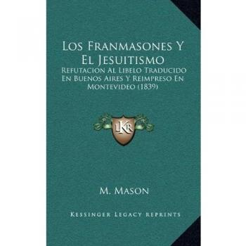Los Franmasones Y El Jesuitismo: Refutacion Al Libelo Traducido En Buenos Aires Y Reimpreso En Montevideo
