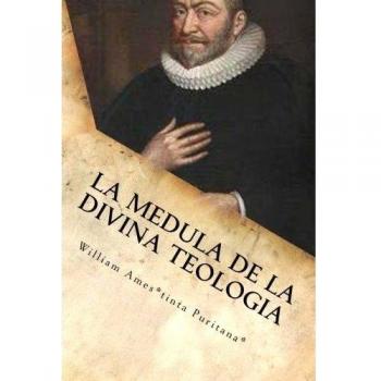La Medula De La Sagrada Teologia: La mente y el Corazón de un Puritano