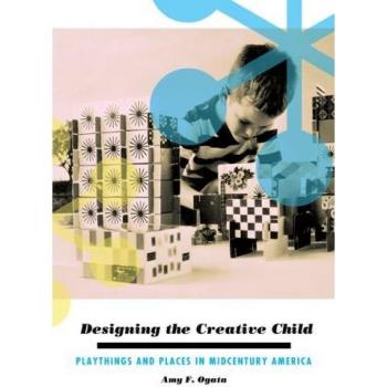 Designing the Creative Child: Playthings and Places in Midcentury America