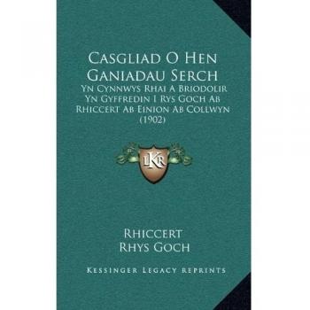 Casgliad O Hen Ganiadau Serch: Yn Cynnwys Rhai A Briodolir Yn Gyffredin I Rys Goch Ab Rhiccert Ab Einion Ab Collwyn